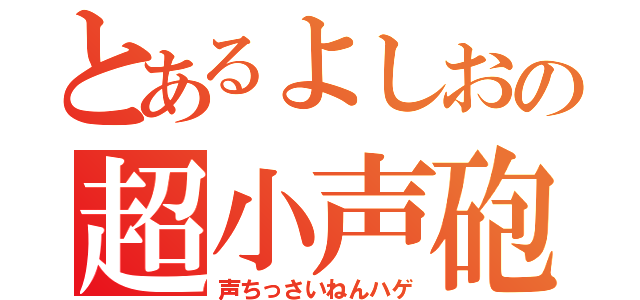 とあるよしおの超小声砲（声ちっさいねんハゲ）