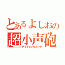 とあるよしおの超小声砲（声ちっさいねんハゲ）