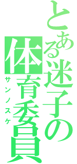 とある迷子の体育委員（サンノスケ）