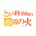 とある科学的の葬儀の火葬（火炎）