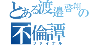 とある渡邉啓翔の不倫譚（ファイナル）