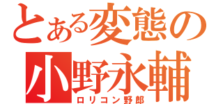 とある変態の小野永輔（ロリコン野郎）