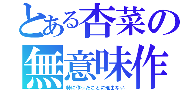 とある杏菜の無意味作成（特に作ったことに理由ない）