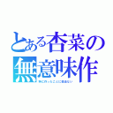 とある杏菜の無意味作成（特に作ったことに理由ない）