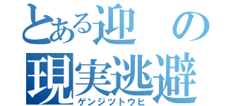 とある迎の現実逃避（ゲンジツトウヒ）