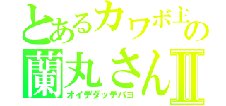 とあるカワボ主の蘭丸さんⅡ（オイデダッテバヨ）