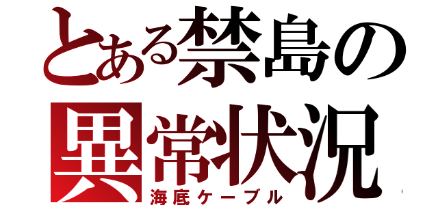 とある禁島の異常状況（海底ケーブル）