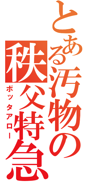 とある汚物の秩父特急（ボッタアロー）