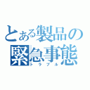 とある製品の緊急事態（トラブル）