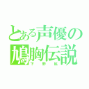 とある声優の鳩胸伝説（下野紘）