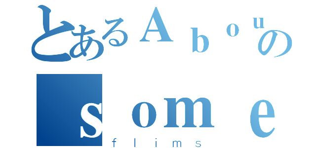 とあるＡｂｏｕｔのｓｏｍｅ（ｆｌｉｍｓ）