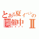 とある夏イベントの開催中Ⅱ（エネフリ）