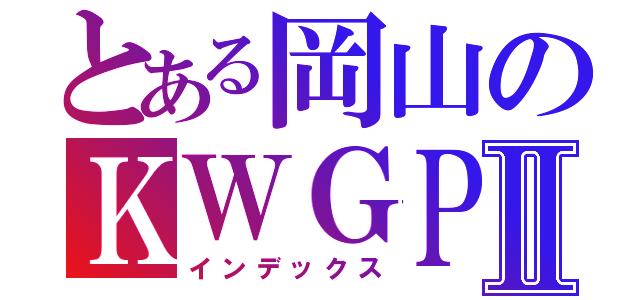 とある岡山のＫＷＧＰⅡ（インデックス）