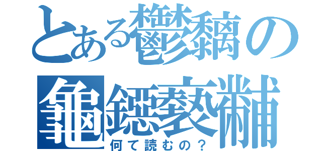 とある鬱黐の龜鐚褻黼（何て読むの？）