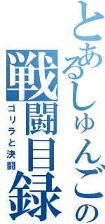 とあるしゅんごの戦闘目録（ゴリラと決闘）