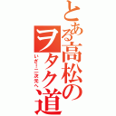 とある高松のヲタク道（いざ！二次元へ）