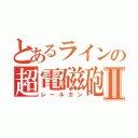 とあるラインの超電磁砲Ⅱ（レールガン）