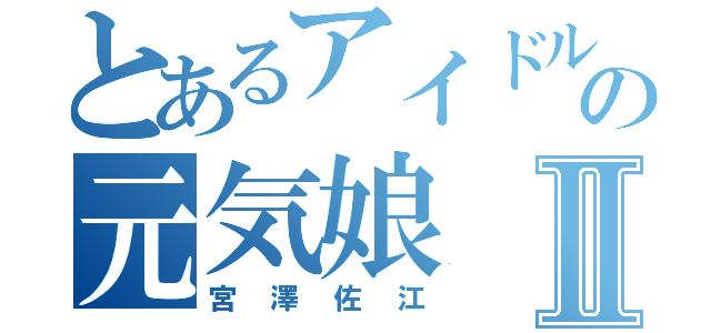 とあるアイドルグループの元気娘Ⅱ（宮澤佐江）