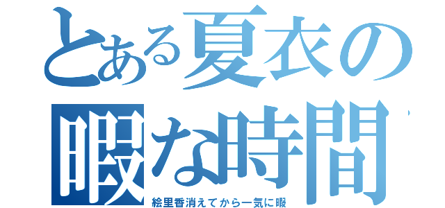 とある夏衣の暇な時間（絵里香消えてから一気に暇）