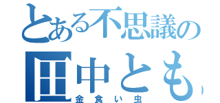 とある不思議の田中とも（金食い虫）