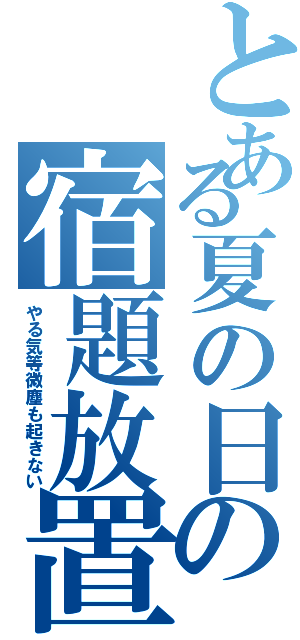 とある夏の日の宿題放置（やる気等微塵も起きない）