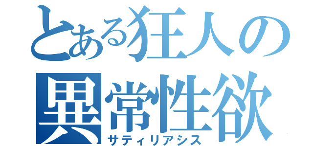 とある狂人の異常性欲（サティリアシス）