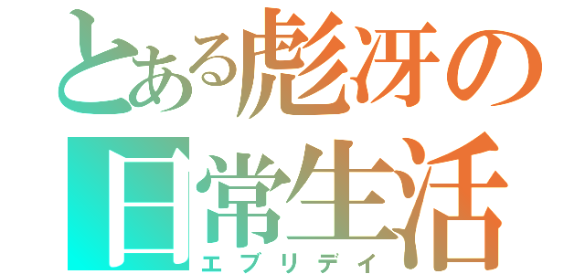 とある彪冴の日常生活（エブリデイ）