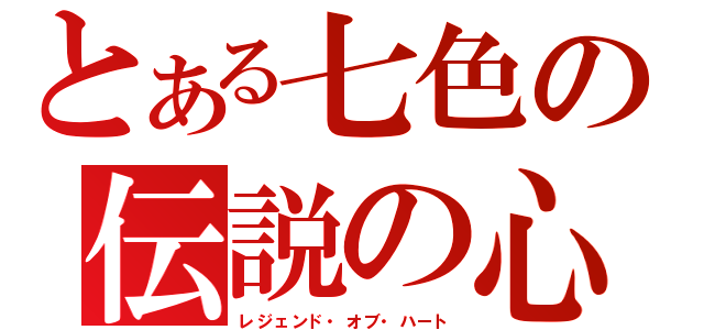 とある七色の伝説の心（レジェンド・オブ・ハート）