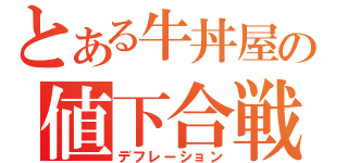 とある牛丼屋の値下合戦（デフレーション）