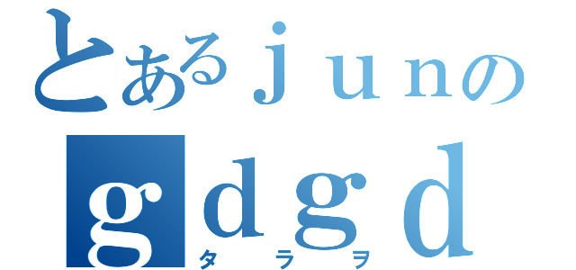 とあるｊｕｎのｇｄｇｄ日記（タラヲ）