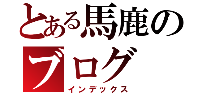 とある馬鹿のブログ（インデックス）