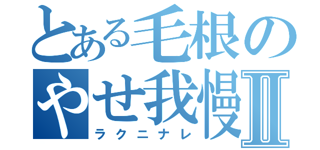 とある毛根のやせ我慢Ⅱ（ラクニナレ）