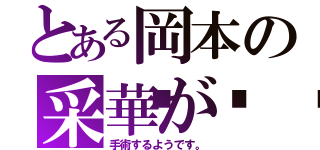 とある岡本の采華が💦（手術するようです。）