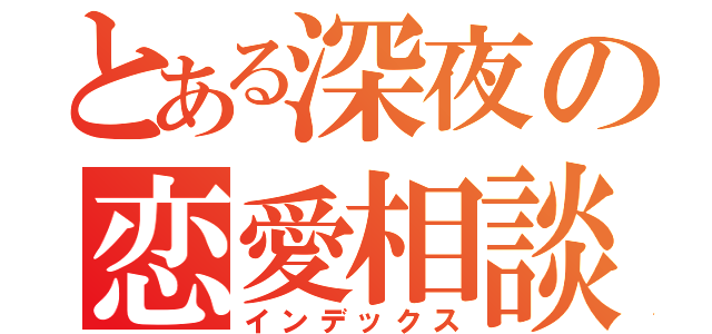 とある深夜の恋愛相談所（インデックス）