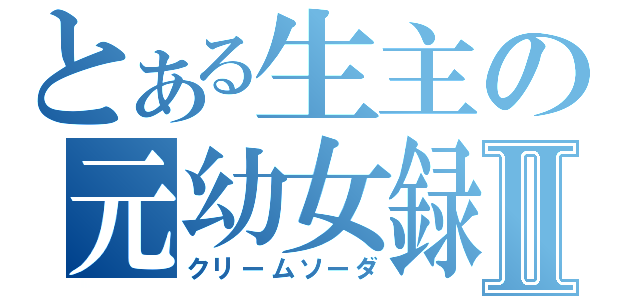 とある生主の元幼女録Ⅱ（クリームソーダ）