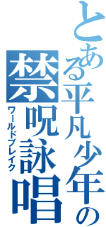 とある平凡少年の禁呪詠唱（ワールドブレイク）