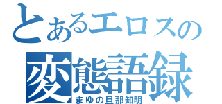 とあるエロスの変態語録（まゆの旦那知明）