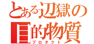 とある辺獄の目的物質（プロダクト）