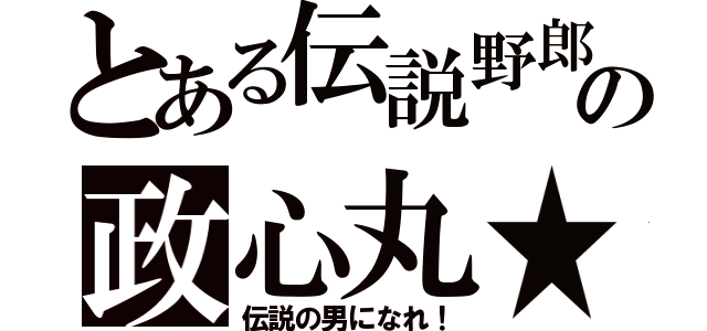 とある伝説野郎の政心丸★（伝説の男になれ！）