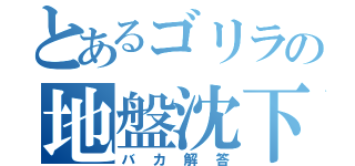 とあるゴリラの地盤沈下（バカ解答）