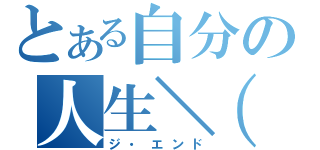 とある自分の人生＼（＾ｏ＾）／（ジ・エンド）