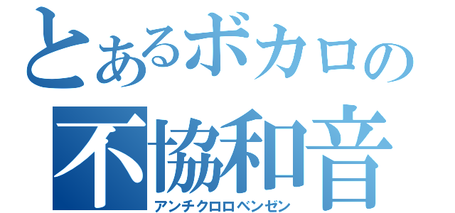 とあるボカロの不協和音（アンチクロロベンゼン）