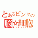 とあるピンクの脳☆細胞（あやなっち）