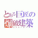 とある巨匠の爆破建築（リフォーム）