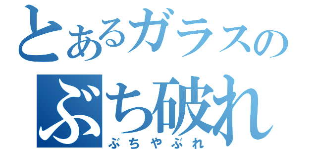 とあるガラスのぶち破れ（ぶちやぶれ）