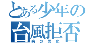 とある少年の台風拒否（病の悪化）