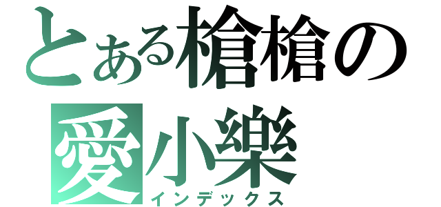 とある槍槍の愛小樂（インデックス）