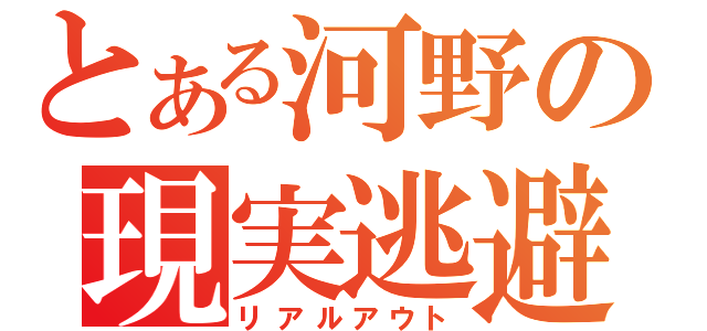 とある河野の現実逃避（リアルアウト）