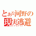 とある河野の現実逃避（リアルアウト）