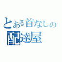 とある首なしの配達屋（）